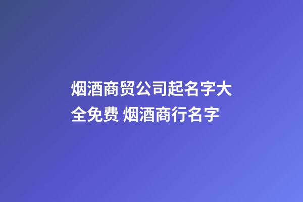 烟酒商贸公司起名字大全免费 烟酒商行名字